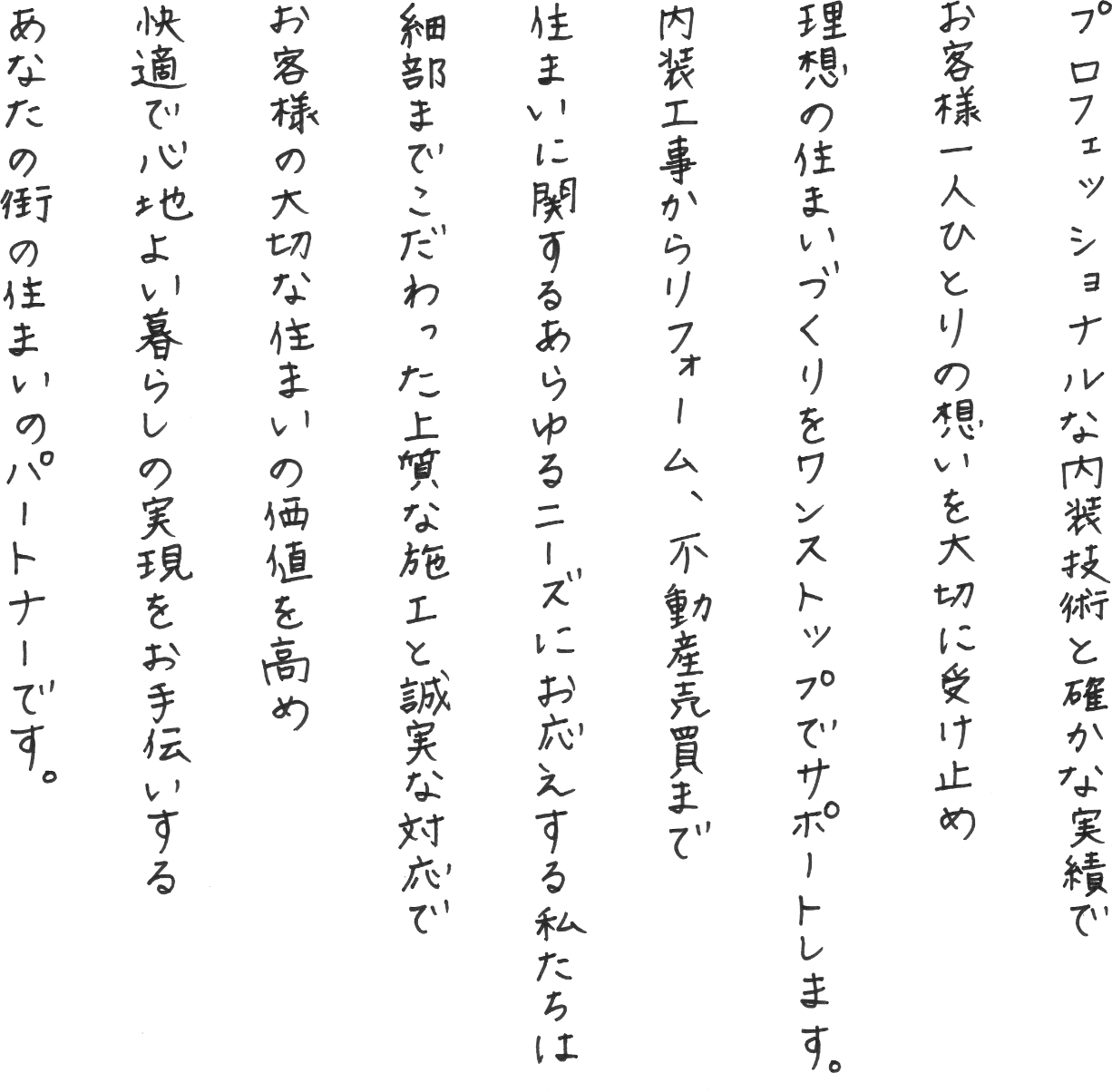 プロフェッショナルな内装技術と確かな実績で、お客様一人ひとりの想いを大切に受け止め、理想の住まいづくりをワンストップでサポートします。